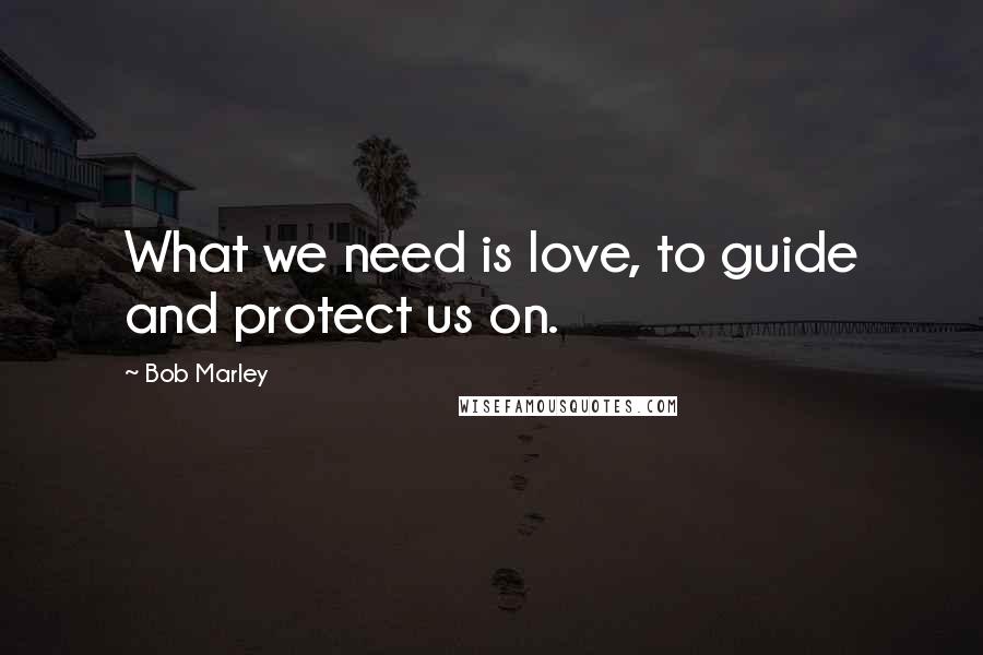 Bob Marley quotes: What we need is love, to guide and protect us on.