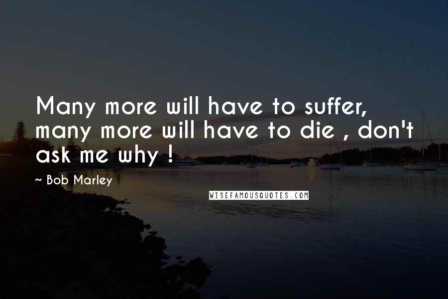 Bob Marley quotes: Many more will have to suffer, many more will have to die , don't ask me why !