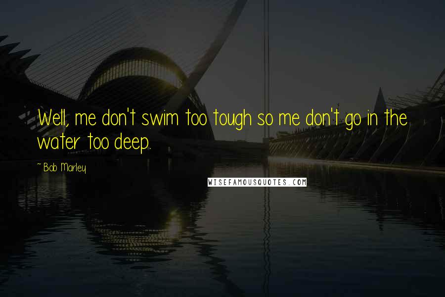 Bob Marley quotes: Well, me don't swim too tough so me don't go in the water too deep.