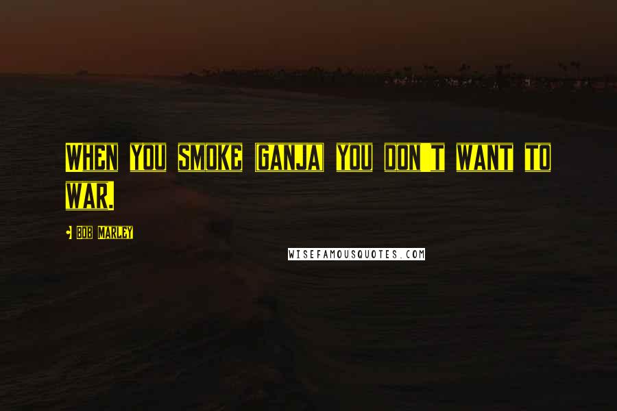 Bob Marley quotes: When you smoke (ganja) you don't want to war.