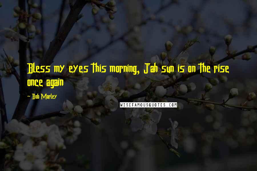 Bob Marley quotes: Bless my eyes this morning, Jah sun is on the rise once again