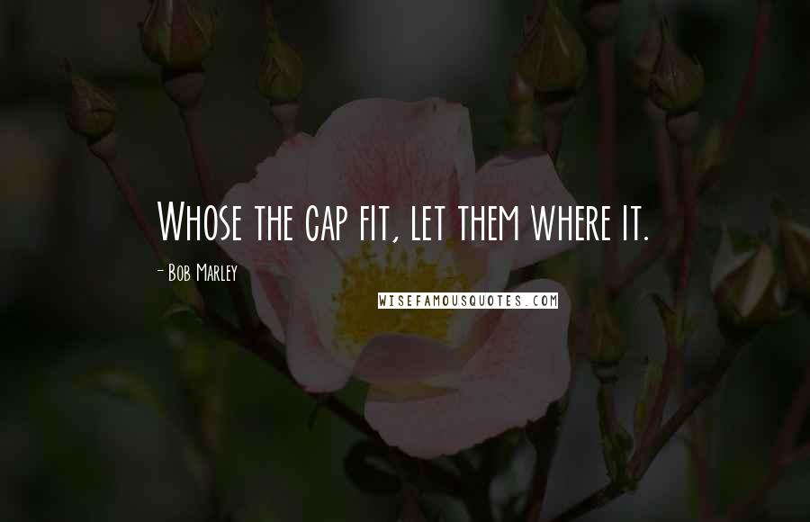 Bob Marley quotes: Whose the cap fit, let them where it.