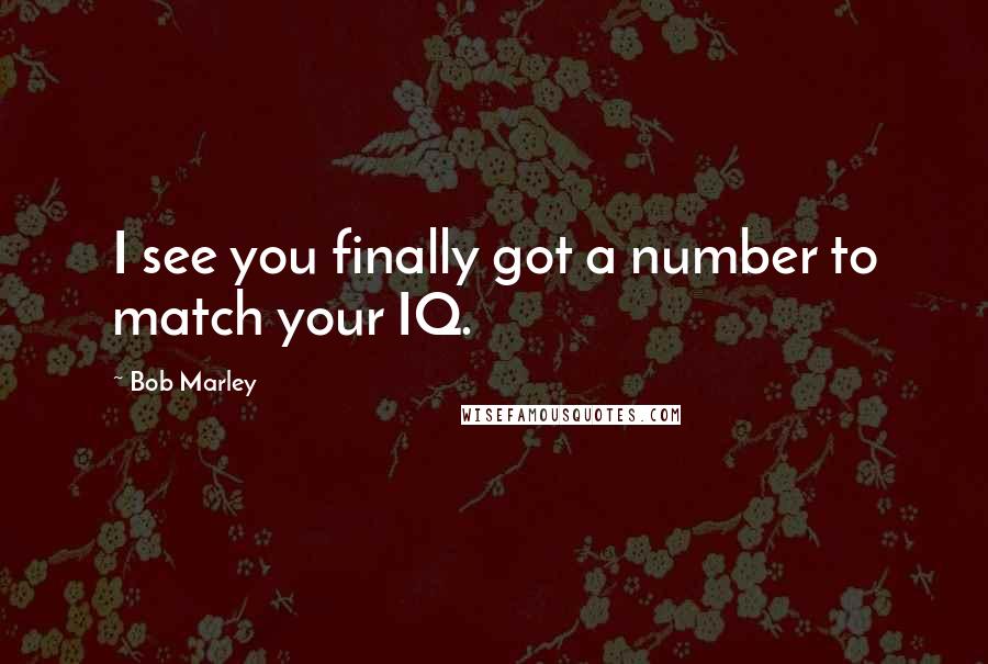 Bob Marley quotes: I see you finally got a number to match your IQ.