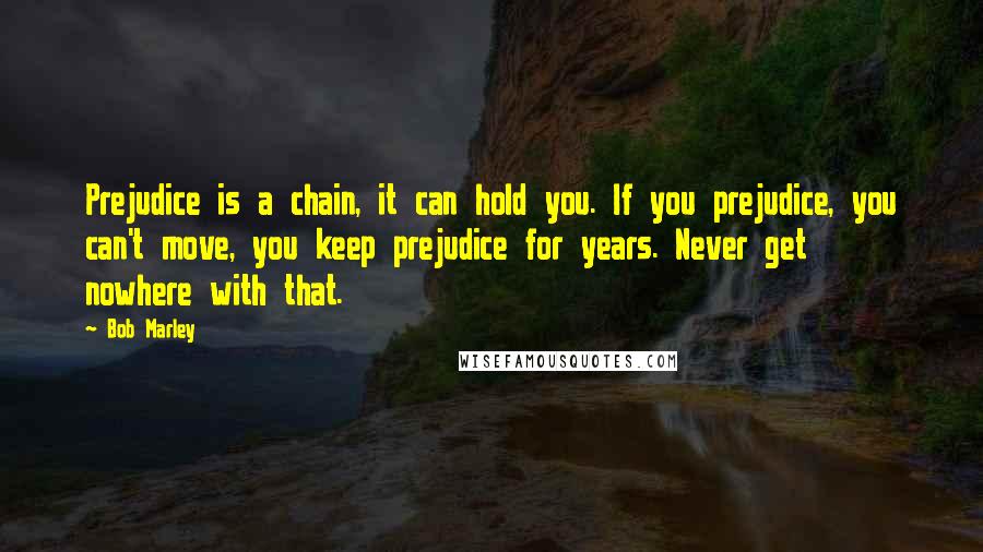 Bob Marley quotes: Prejudice is a chain, it can hold you. If you prejudice, you can't move, you keep prejudice for years. Never get nowhere with that.