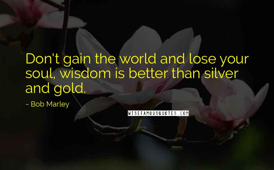 Bob Marley quotes: Don't gain the world and lose your soul, wisdom is better than silver and gold.