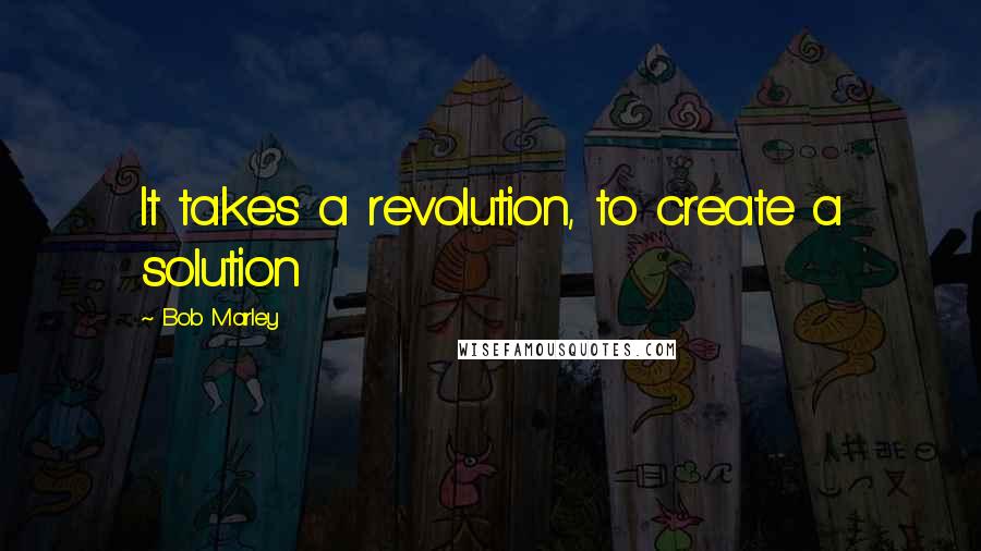 Bob Marley quotes: It takes a revolution, to create a solution