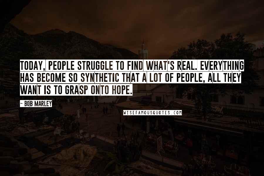 Bob Marley quotes: Today, people struggle to find what's real. Everything has become so synthetic that a lot of people, all they want is to grasp onto hope.