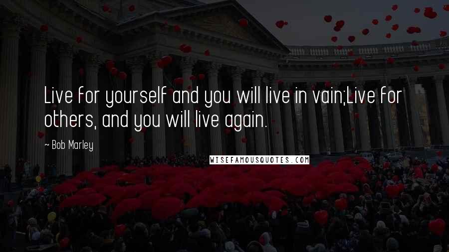 Bob Marley quotes: Live for yourself and you will live in vain;Live for others, and you will live again.