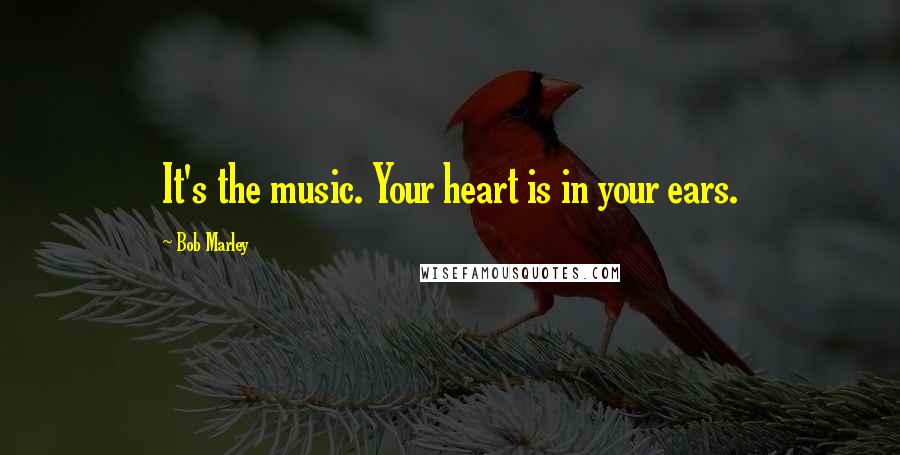 Bob Marley quotes: It's the music. Your heart is in your ears.