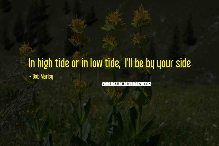 Bob Marley quotes: In high tide or in low tide, I'll be by your side