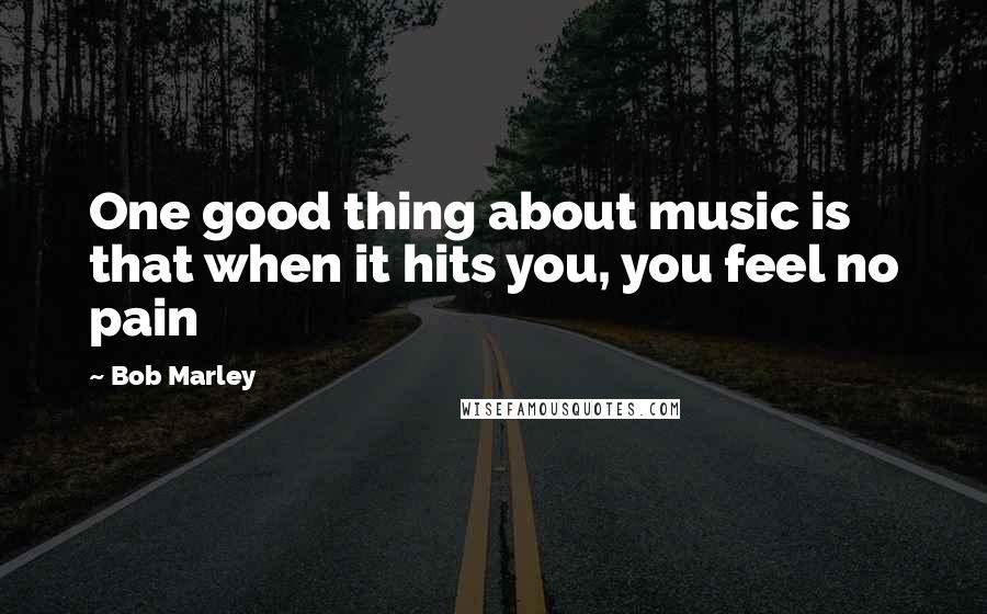 Bob Marley quotes: One good thing about music is that when it hits you, you feel no pain