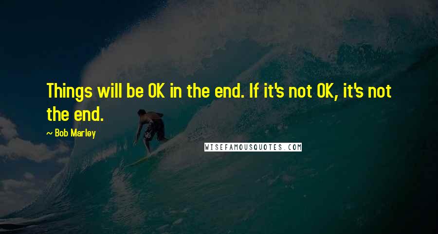 Bob Marley quotes: Things will be OK in the end. If it's not OK, it's not the end.