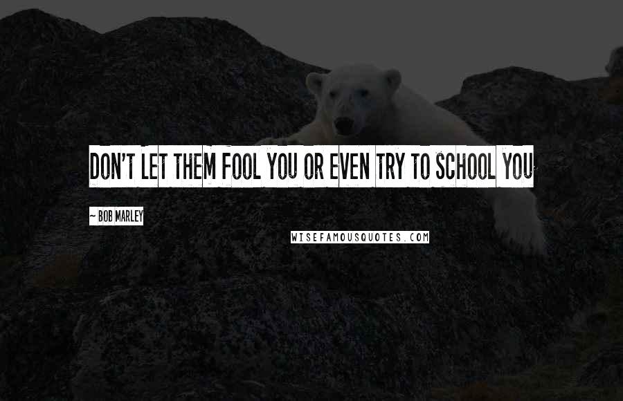 Bob Marley quotes: Don't Let them fool you or even try to school you