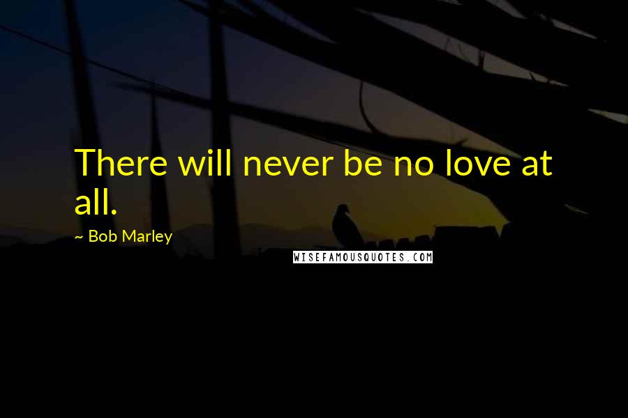 Bob Marley quotes: There will never be no love at all.