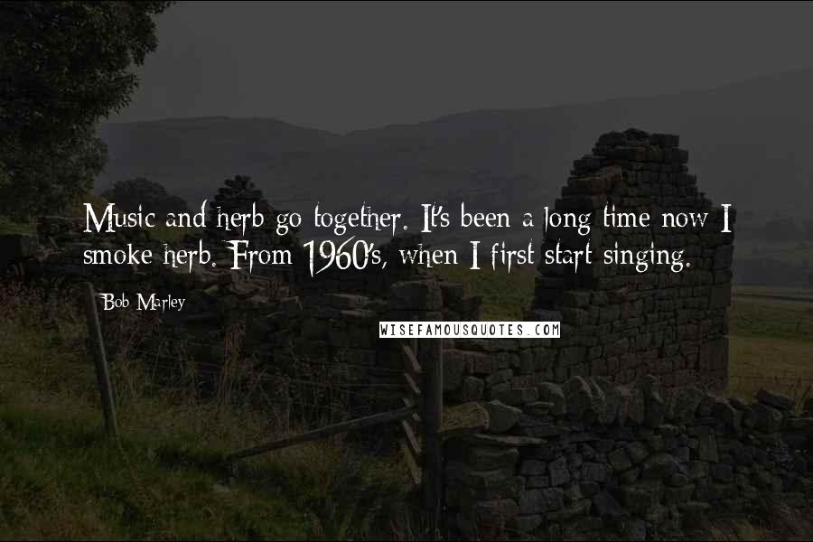 Bob Marley quotes: Music and herb go together. It's been a long time now I smoke herb. From 1960's, when I first start singing.