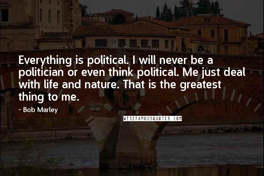 Bob Marley quotes: Everything is political. I will never be a politician or even think political. Me just deal with life and nature. That is the greatest thing to me.