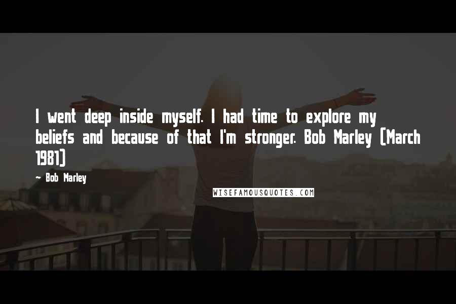 Bob Marley quotes: I went deep inside myself. I had time to explore my beliefs and because of that I'm stronger. Bob Marley (March 1981)