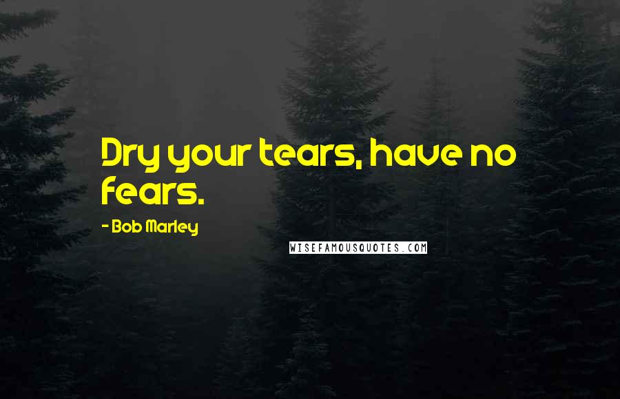 Bob Marley quotes: Dry your tears, have no fears.