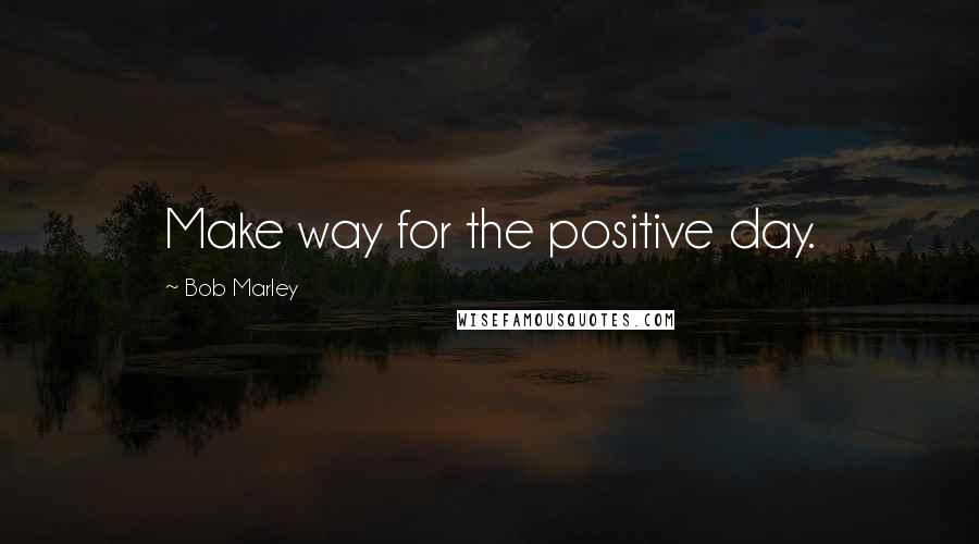 Bob Marley quotes: Make way for the positive day.