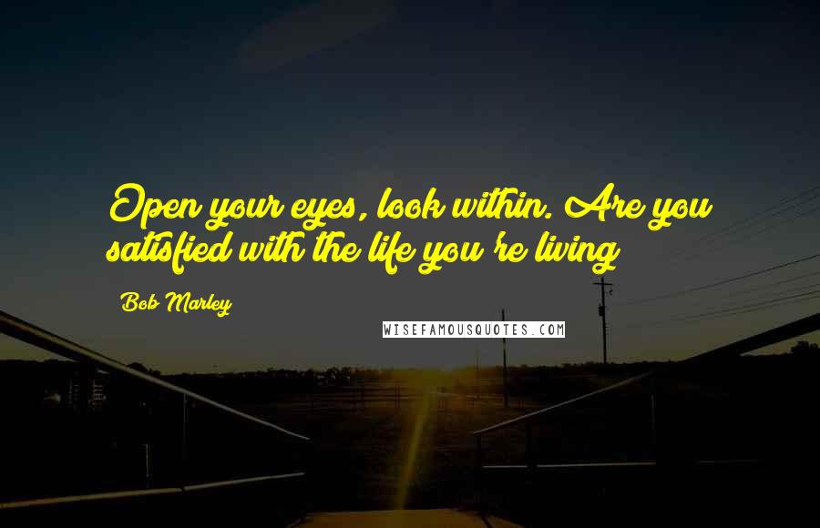 Bob Marley quotes: Open your eyes, look within. Are you satisfied with the life you're living?