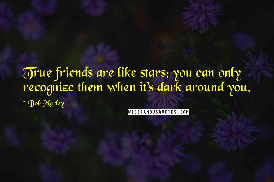 Bob Marley quotes: True friends are like stars; you can only recognize them when it's dark around you.