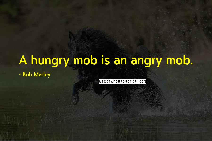 Bob Marley quotes: A hungry mob is an angry mob.