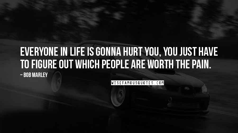 Bob Marley quotes: Everyone in life is gonna hurt you, you just have to figure out which people are worth the pain.