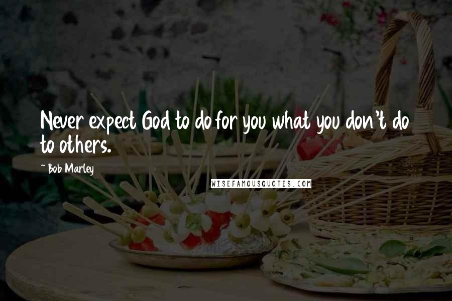 Bob Marley quotes: Never expect God to do for you what you don't do to others.