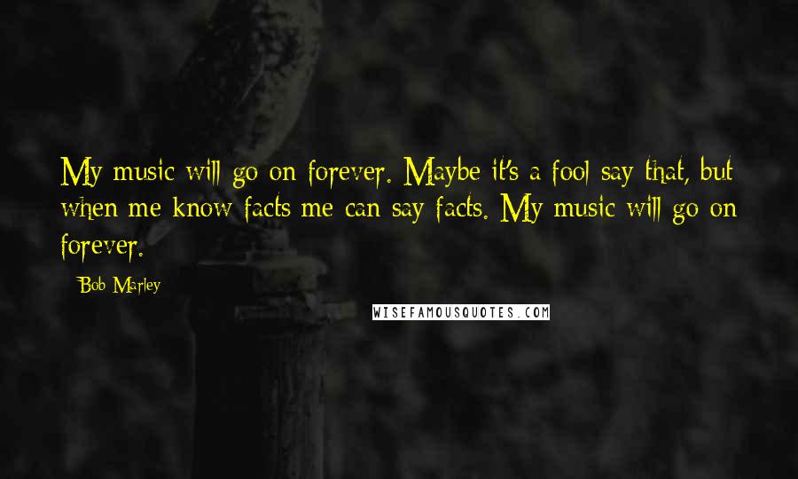 Bob Marley quotes: My music will go on forever. Maybe it's a fool say that, but when me know facts me can say facts. My music will go on forever.