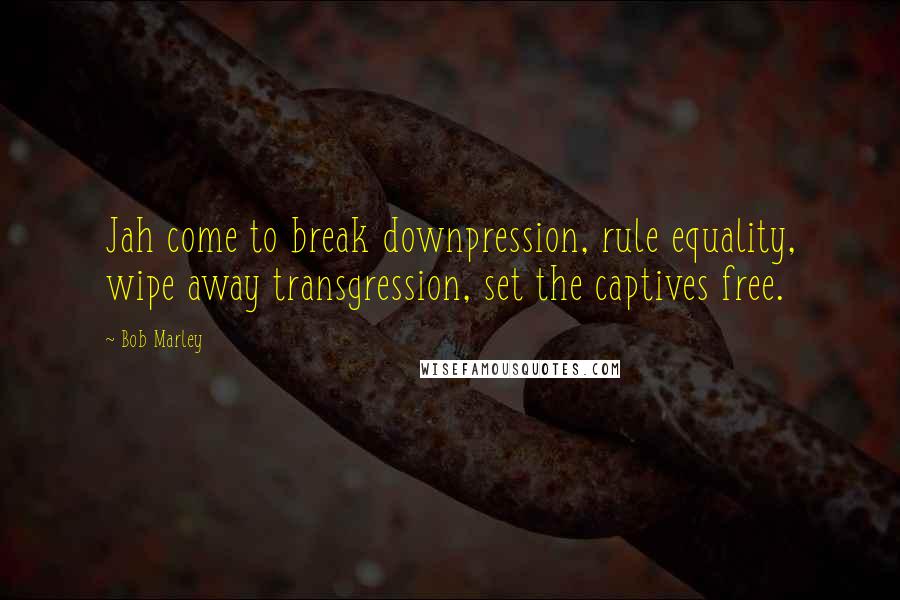 Bob Marley quotes: Jah come to break downpression, rule equality, wipe away transgression, set the captives free.