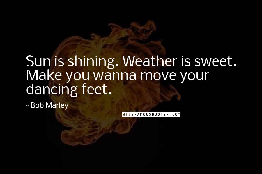 Bob Marley quotes: Sun is shining. Weather is sweet. Make you wanna move your dancing feet.