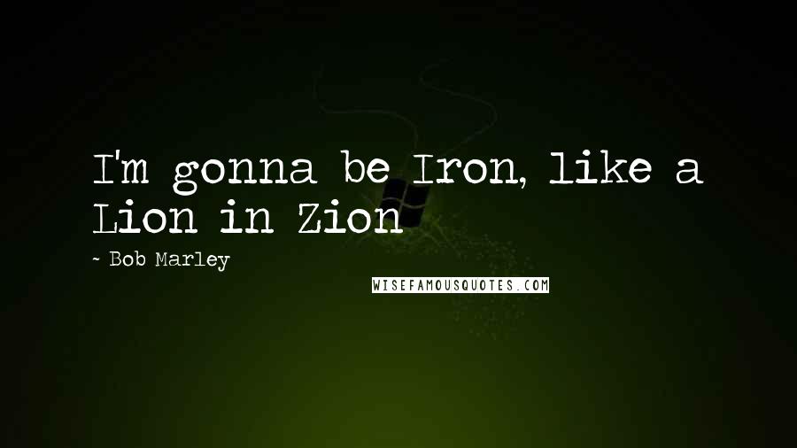 Bob Marley quotes: I'm gonna be Iron, like a Lion in Zion