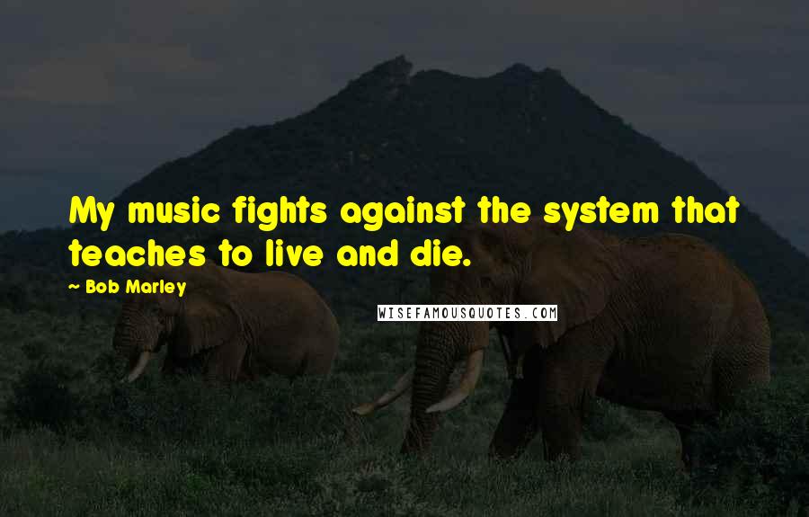 Bob Marley quotes: My music fights against the system that teaches to live and die.