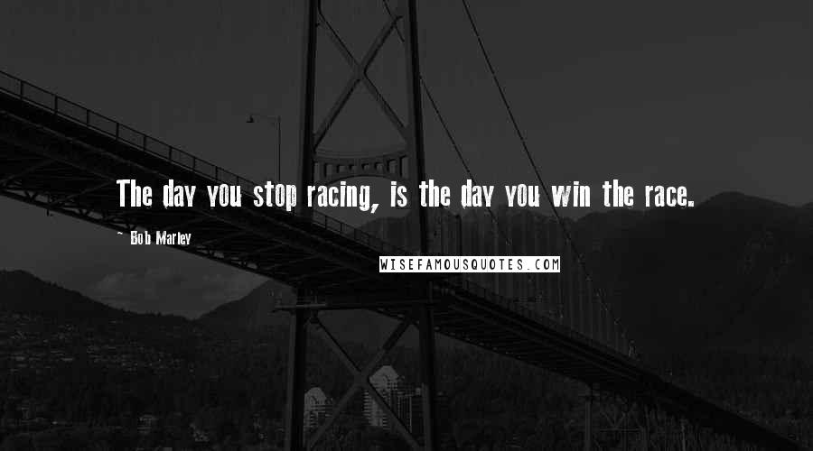 Bob Marley quotes: The day you stop racing, is the day you win the race.