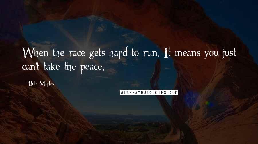 Bob Marley quotes: When the race gets hard to run. It means you just can't take the peace.