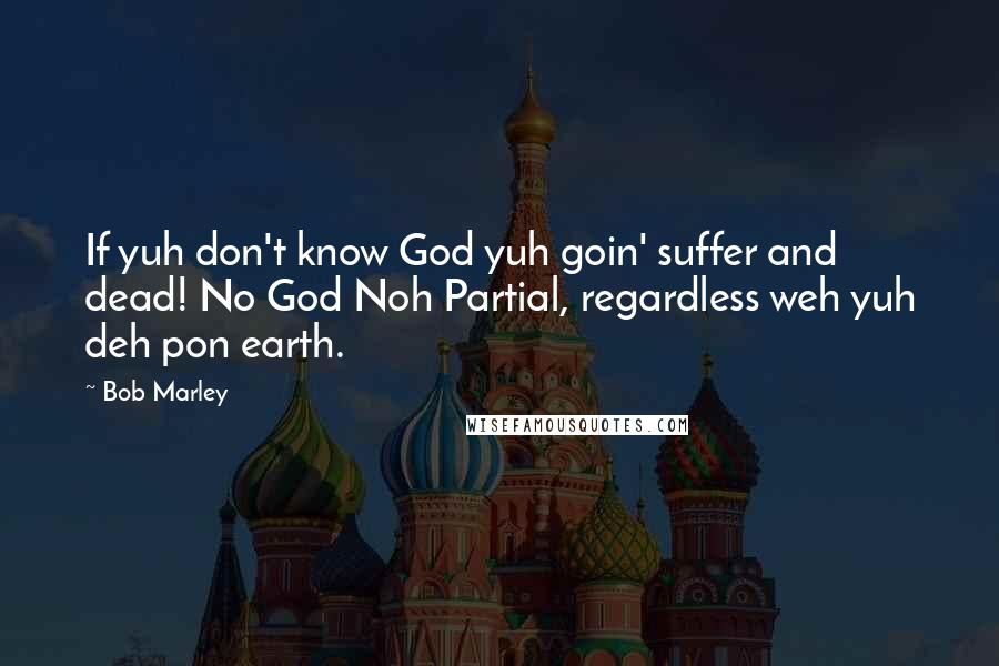 Bob Marley quotes: If yuh don't know God yuh goin' suffer and dead! No God Noh Partial, regardless weh yuh deh pon earth.