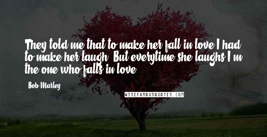 Bob Marley quotes: They told me that to make her fall in love I had to make her laugh. But everytime she laughs I'm the one who falls in love