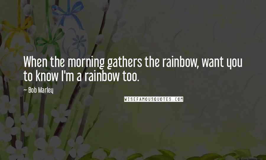 Bob Marley quotes: When the morning gathers the rainbow, want you to know I'm a rainbow too.