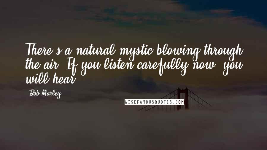 Bob Marley quotes: There's a natural mystic blowing through the air. If you listen carefully now, you will hear.