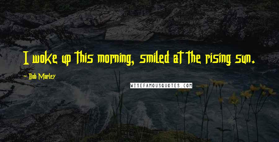 Bob Marley quotes: I woke up this morning, smiled at the rising sun.