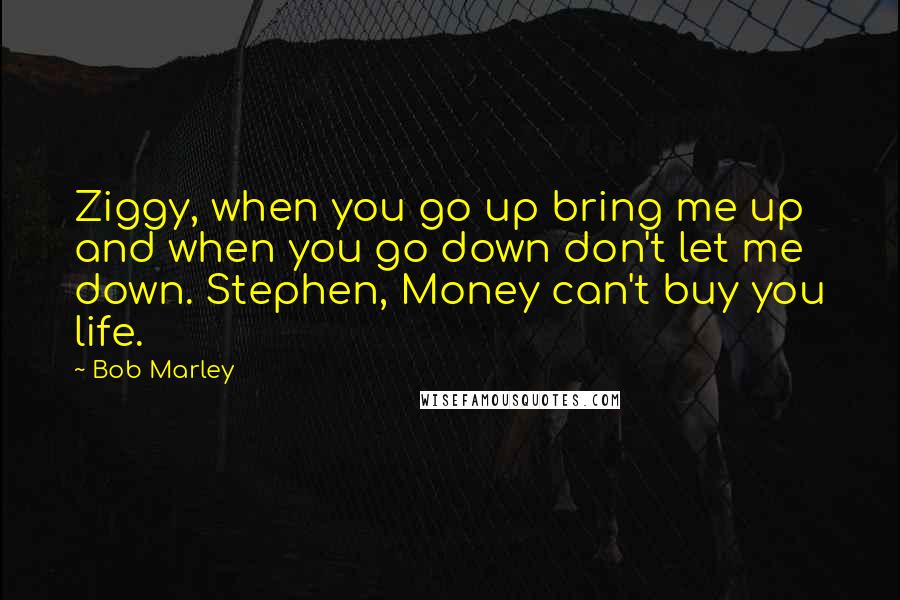 Bob Marley quotes: Ziggy, when you go up bring me up and when you go down don't let me down. Stephen, Money can't buy you life.