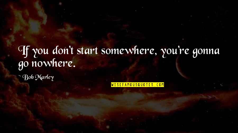 Bob Marley Quotes By Bob Marley: If you don't start somewhere, you're gonna go