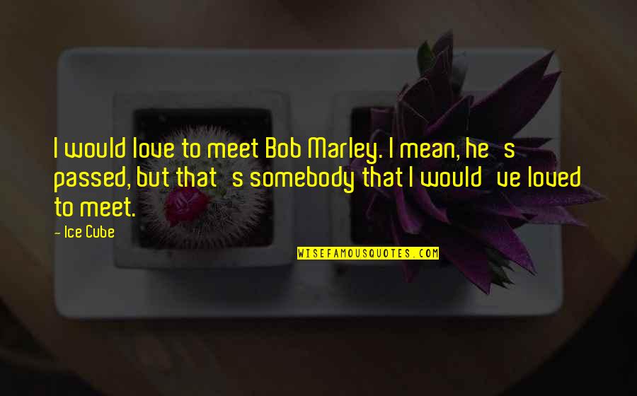 Bob Marley Quotes By Ice Cube: I would love to meet Bob Marley. I Bob Marley Quotes By Ice Cube: I would love to meet Bob Marley. I