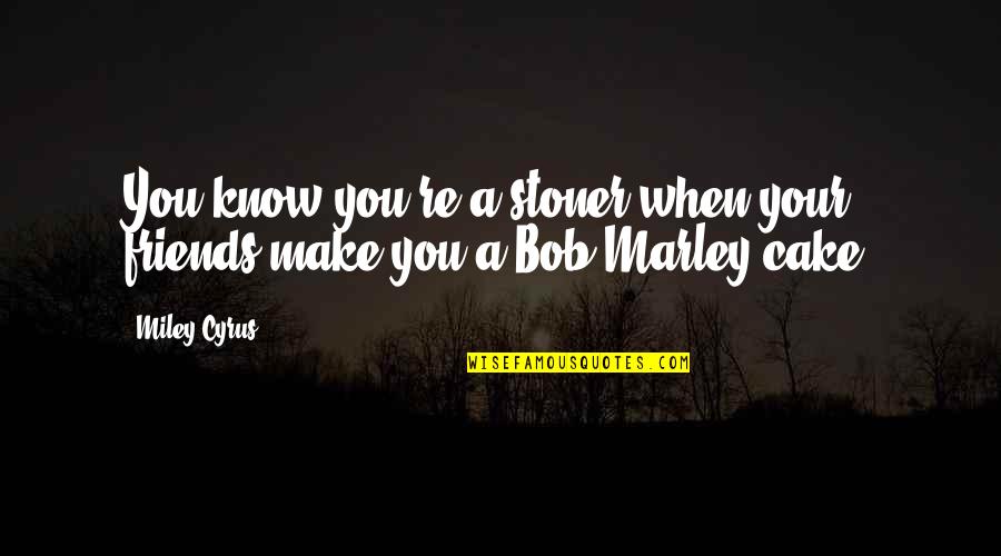 Bob Marley Quotes By Miley Cyrus: You know you're a stoner when your friends