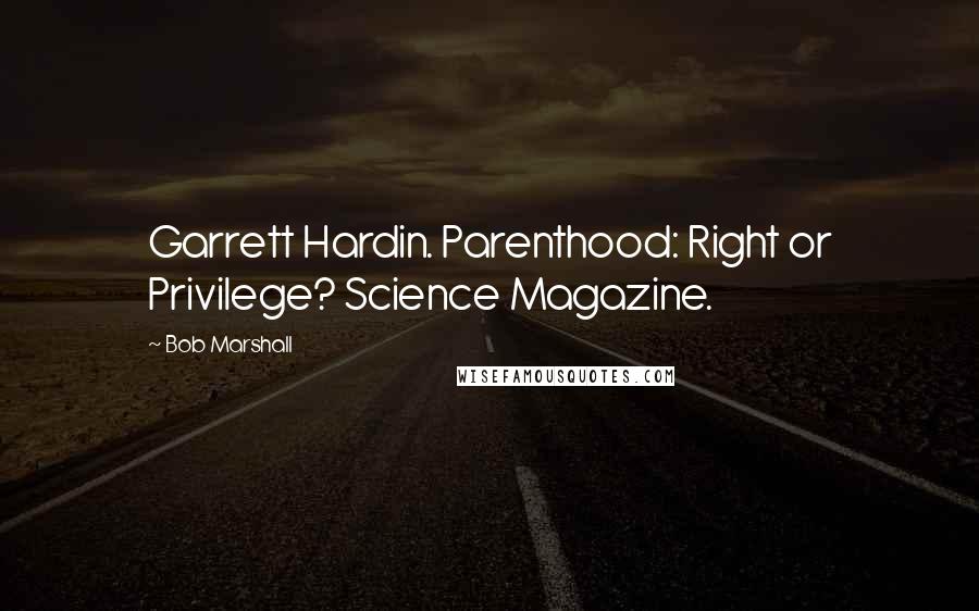 Bob Marshall quotes: Garrett Hardin. Parenthood: Right or Privilege? Science Magazine.