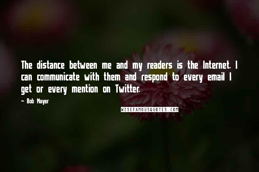 Bob Mayer quotes: The distance between me and my readers is the Internet. I can communicate with them and respond to every email I get or every mention on Twitter.