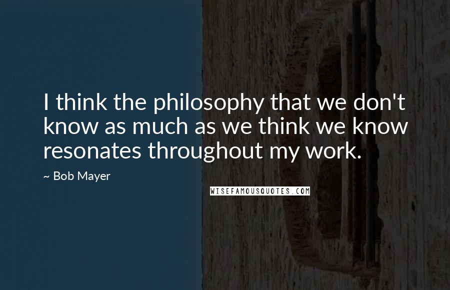 Bob Mayer quotes: I think the philosophy that we don't know as much as we think we know resonates throughout my work.