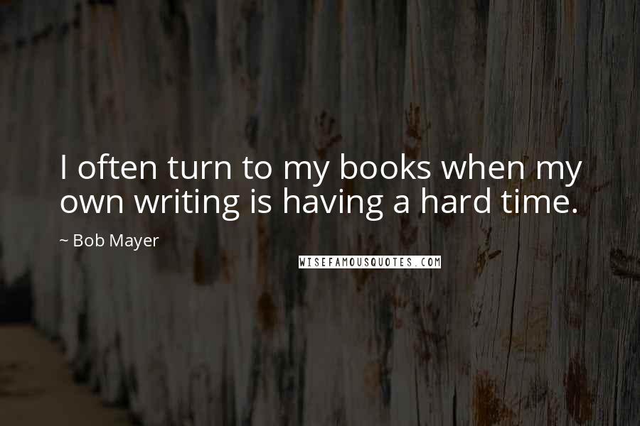 Bob Mayer quotes: I often turn to my books when my own writing is having a hard time.