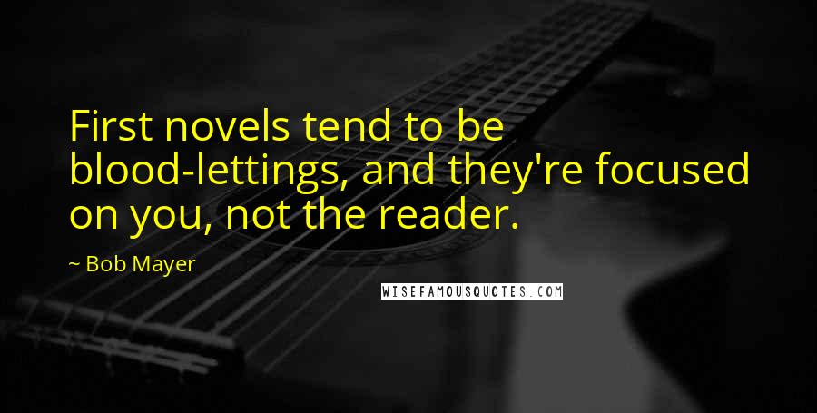 Bob Mayer quotes: First novels tend to be blood-lettings, and they're focused on you, not the reader.