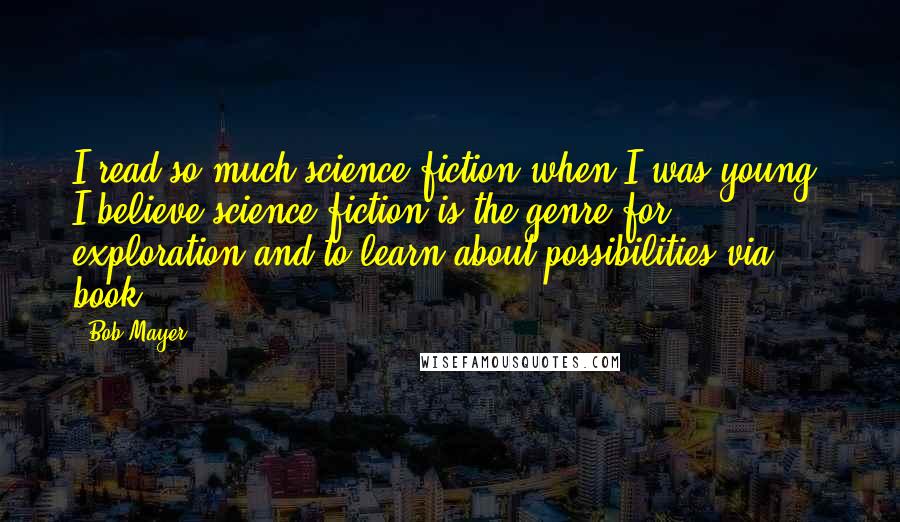 Bob Mayer quotes: I read so much science fiction when I was young. I believe science fiction is the genre for exploration and to learn about possibilities via book.